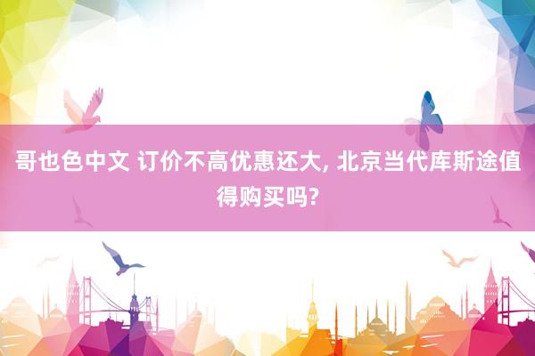 哥也色中文 订价不高优惠还大， 北京当代库斯途值得购买吗?