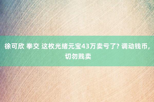 徐可欣 拳交 这枚光绪元宝43万卖亏了? 调动钱币， 切勿贱卖