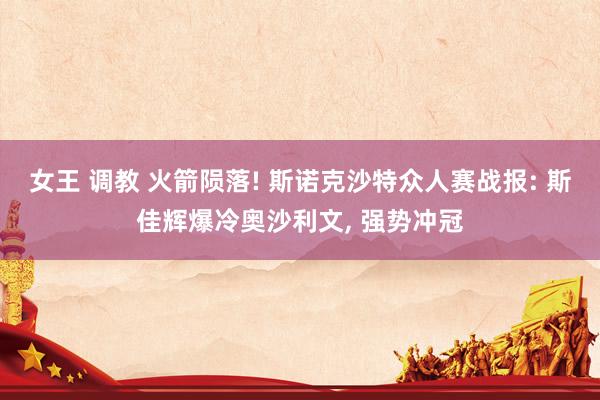 女王 调教 火箭陨落! 斯诺克沙特众人赛战报: 斯佳辉爆冷奥沙利文， 强势冲冠