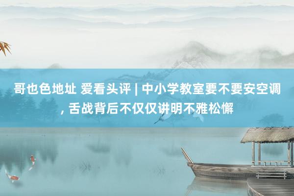 哥也色地址 爱看头评 | 中小学教室要不要安空调， 舌战背后不仅仅讲明不雅松懈