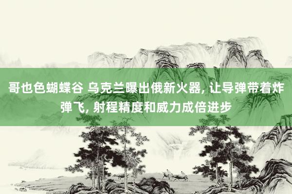 哥也色蝴蝶谷 乌克兰曝出俄新火器， 让导弹带着炸弹飞， 射程精度和威力成倍进步