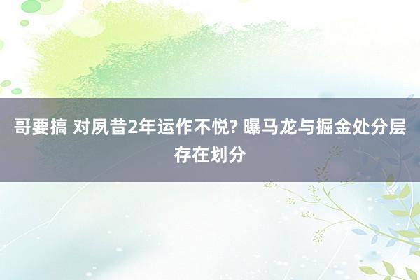 哥要搞 对夙昔2年运作不悦? 曝马龙与掘金处分层存在划分