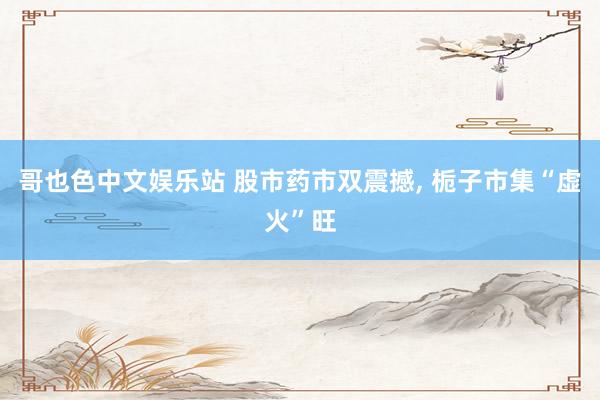 哥也色中文娱乐站 股市药市双震撼， 栀子市集“虚火”旺