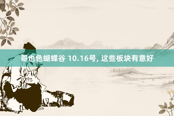 哥也色蝴蝶谷 10.16号， 这些板块有意好