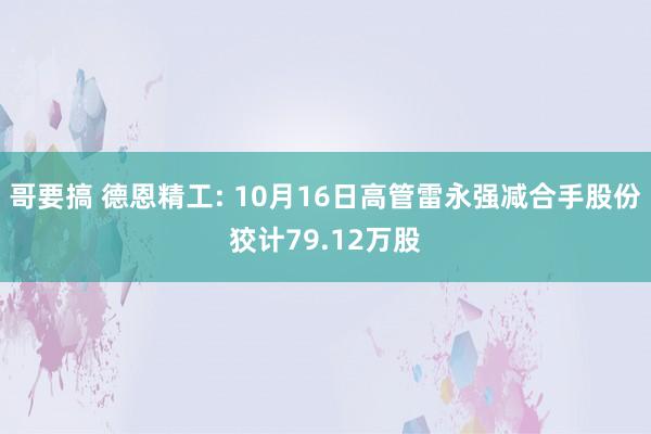哥要搞 德恩精工: 10月16日高管雷永强减合手股份狡计79.12万股