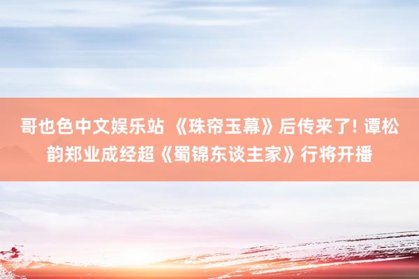哥也色中文娱乐站 《珠帘玉幕》后传来了! 谭松韵郑业成经超《蜀锦东谈主家》行将开播