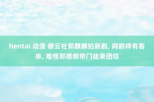 hentai 动漫 德云社郭麒麟拍新剧， 阎鹤祥有客串， 难怪郭德纲带门徒录团综