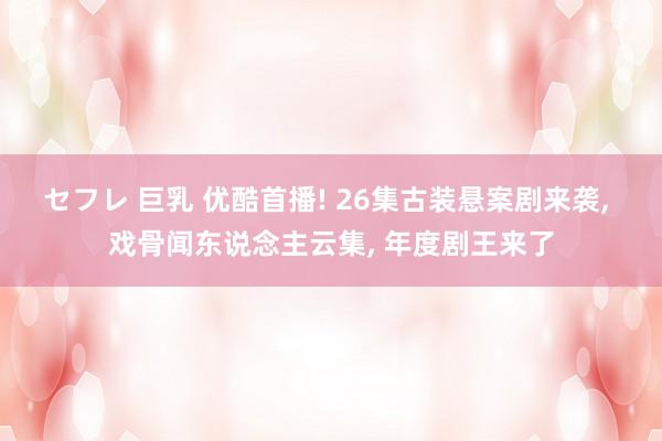 セフレ 巨乳 优酷首播! 26集古装悬案剧来袭， 戏骨闻东说念主云集， 年度剧王来了