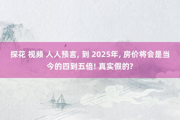 探花 视频 人人预言， 到 2025年， 房价将会是当今的四到五倍! 真实假的?