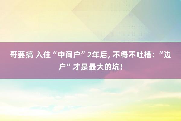 哥要搞 入住“中间户”2年后， 不得不吐槽: “边户”才是最大的坑!