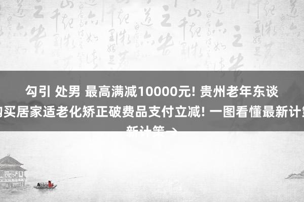 勾引 处男 最高满减10000元! 贵州老年东谈主购买居家适老化矫正破费品支付立减! 一图看懂最新计策→