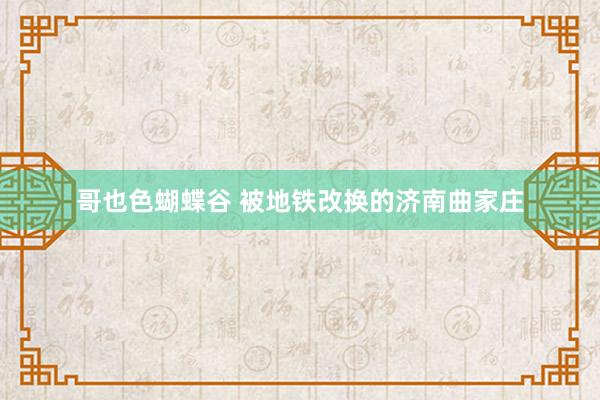 哥也色蝴蝶谷 被地铁改换的济南曲家庄