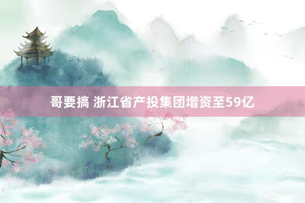 哥要搞 浙江省产投集团增资至59亿
