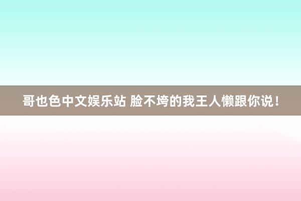 哥也色中文娱乐站 脸不垮的我王人懒跟你说!