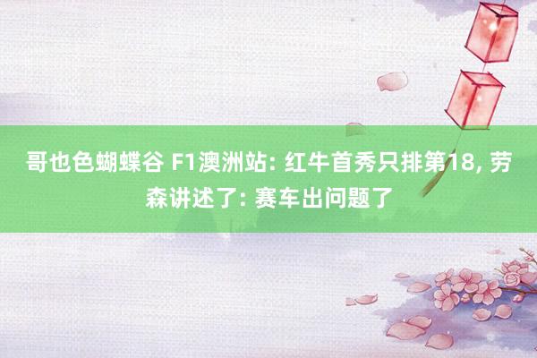 哥也色蝴蝶谷 F1澳洲站: 红牛首秀只排第18， 劳森讲述了: 赛车出问题了