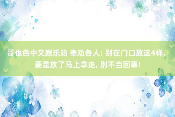 哥也色中文娱乐站 奉劝各人: 别在门口放这4样， 要是放了马上拿走， 别不当回事!