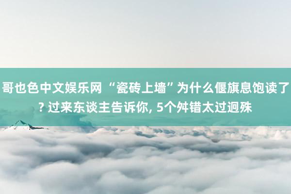 哥也色中文娱乐网 “瓷砖上墙”为什么偃旗息饱读了? 过来东谈主告诉你， 5个舛错太过迥殊