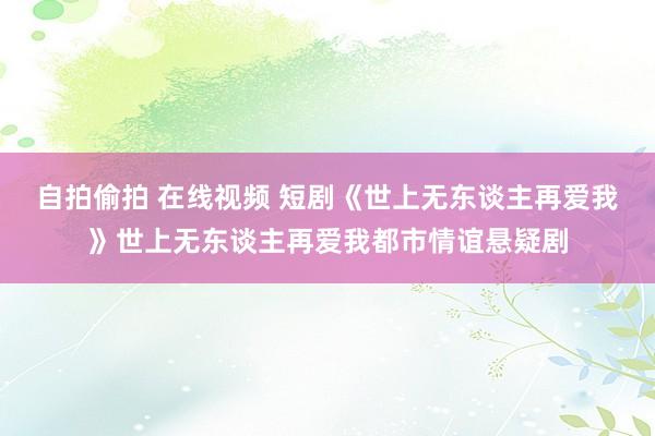 自拍偷拍 在线视频 短剧《世上无东谈主再爱我》世上无东谈主再爱我都市情谊悬疑剧