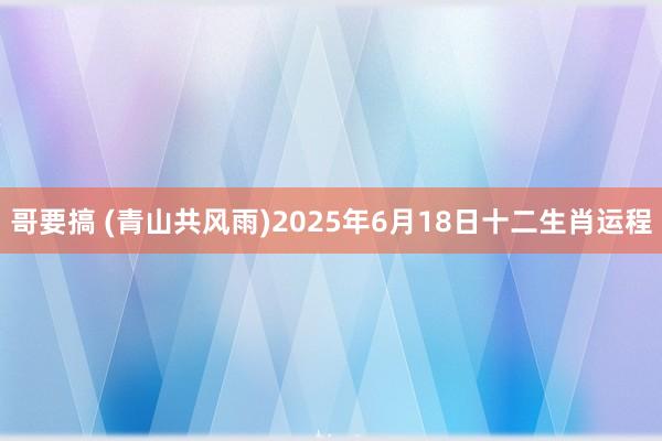 哥要搞 (青山共风雨)2025年6月18日十二生肖运程