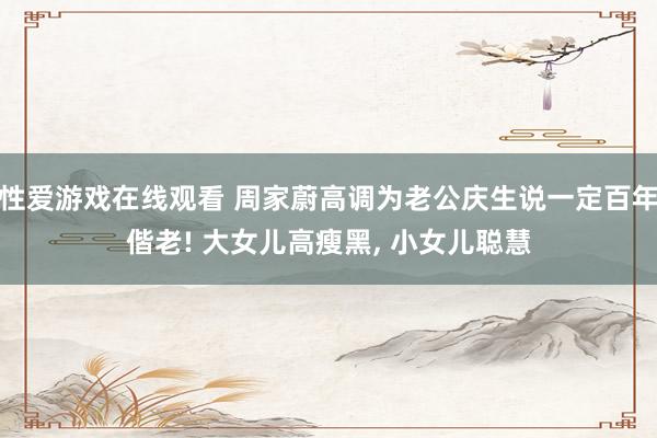 性爱游戏在线观看 周家蔚高调为老公庆生说一定百年偕老! 大女儿高瘦黑， 小女儿聪慧